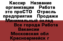 Кассир › Название организации ­ Работа-это проСТО › Отрасль предприятия ­ Продажи › Минимальный оклад ­ 8 840 - Все города Работа » Вакансии   . Московская обл.,Красноармейск г.